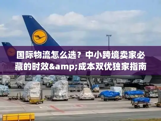 国际物流怎么选？中小跨境卖家必藏的时效&成本双优独家指南