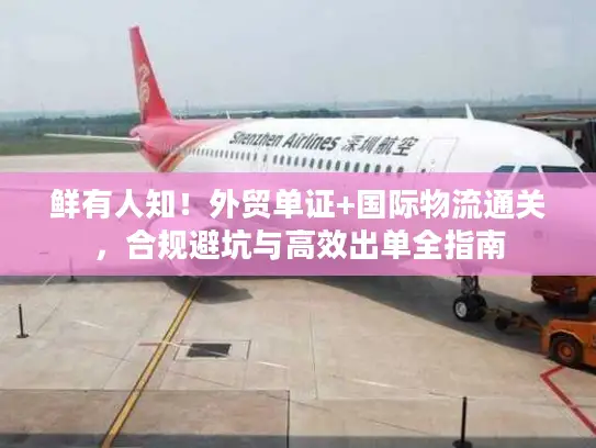 鲜有人知!外贸单证+国际物流通关,合规避坑与高效出单全指南 鲜有人知!外贸单证+国际物流通关,合规避坑与高效出单全指南