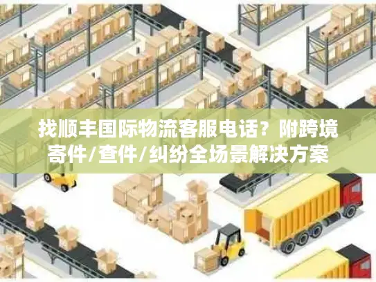 找顺丰国际物流客服电话？附跨境寄件/查件/纠纷全场景解决方案