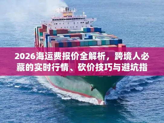 2026海运费报价全解析，跨境人必藏的实时行情、砍价技巧与避坑指南