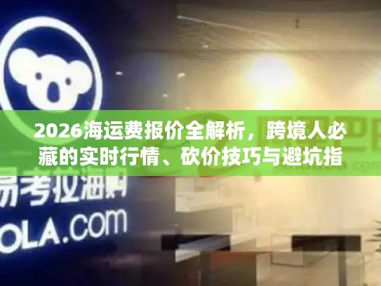 2026海运费报价全解析，跨境人必藏的实时行情、砍价技巧与避坑指南
