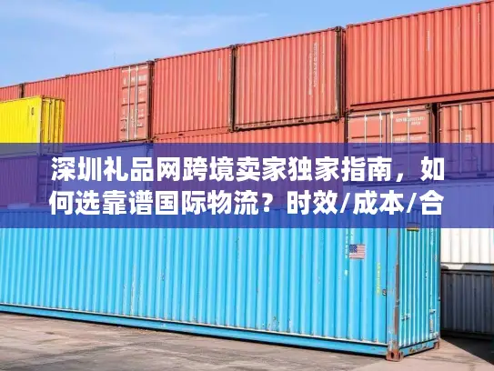 深圳礼品网跨境卖家独家指南，如何选靠谱国际物流？时效/成本/合规全解析