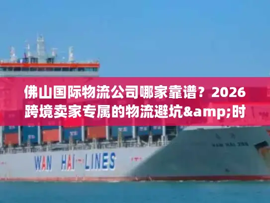 佛山国际物流公司哪家靠谱？2026跨境卖家专属的物流避坑&时效攻略