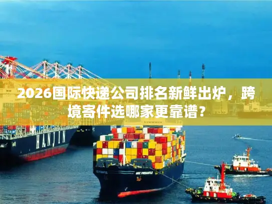 2026国际快递公司排名新鲜出炉，跨境寄件选哪家更靠谱？