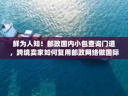 鲜为人知！邮政国内小包查询门道，跨境卖家如何复用邮政网络做国际物流？