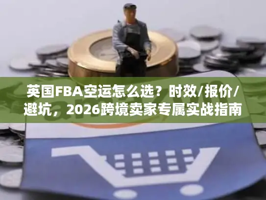 英国FBA空运怎么选？时效/报价/避坑，2026跨境卖家专属实战指南