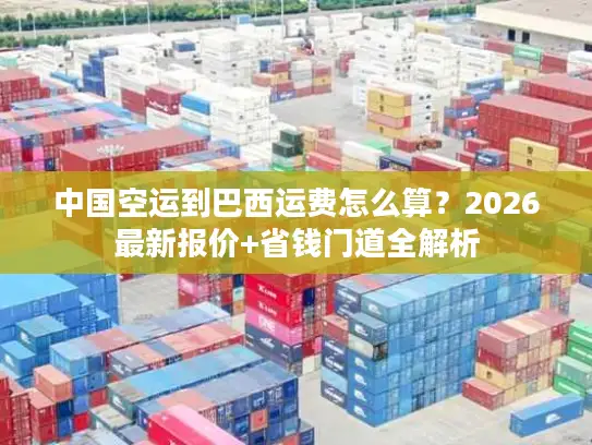 中国空运到巴西运费怎么算？2026最新报价+省钱门道全解析