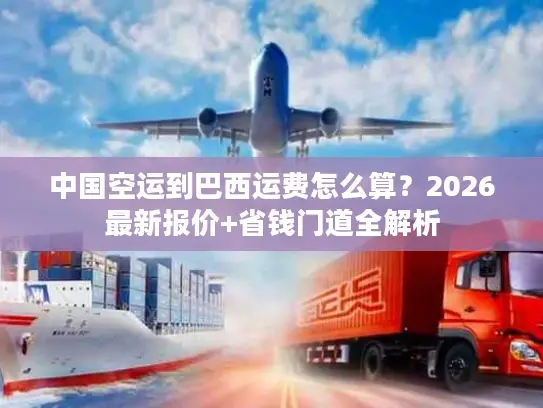 中国空运到巴西运费怎么算？2026最新报价+省钱门道全解析