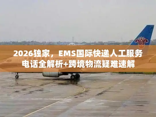 2026独家，EMS国际快递人工服务电话全解析+跨境物流疑难速解
