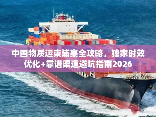 中国物质运柬埔寨全攻略，独家时效优化+靠谱渠道避坑指南2026