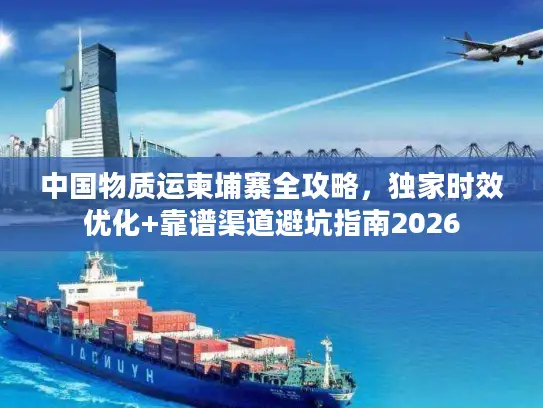 中国物质运柬埔寨全攻略，独家时效优化+靠谱渠道避坑指南2026