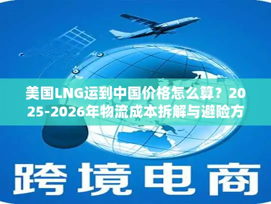 美国LNG运到中国价格怎么算？2025-2026年物流成本拆解与避险方案
