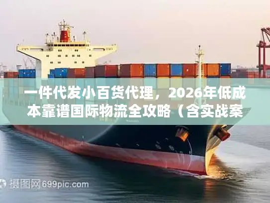 一件代发小百货代理，2026年低成本靠谱国际物流全攻略（含实战案例）