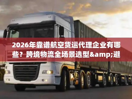 2026年靠谱航空货运代理企业有哪些？跨境物流全场景选型&避坑指南