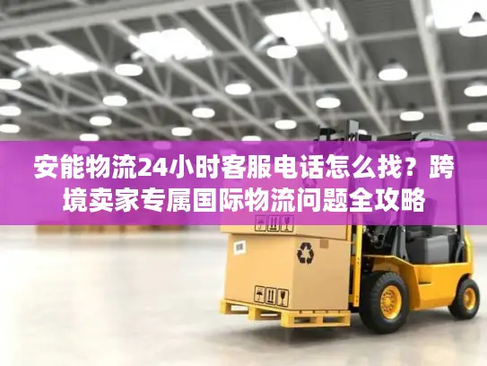 安能物流24小时客服电话怎么找？跨境卖家专属国际物流问题全攻略