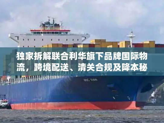 独家拆解联合利华旗下品牌国际物流，跨境配送、清关合规及降本秘籍