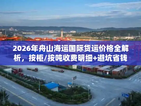 2026年舟山海运国际货运价格全解析，按柜/按吨收费明细+避坑省钱攻略