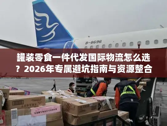 罐装零食一件代发国际物流怎么选？2026年专属避坑指南与资源整合方案