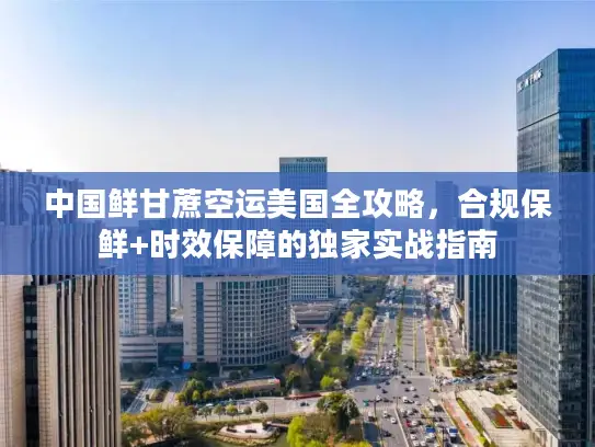 中国鲜甘蔗空运美国全攻略,合规保鲜+时效保障的独家实战指南 中国鲜甘蔗空运美国全攻略,合规保鲜+时效保障的独家实战指南