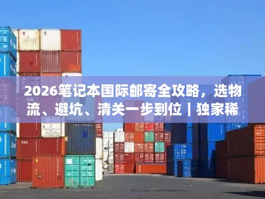 2026笔记本国际邮寄全攻略，选物流、避坑、清关一步到位｜独家稀缺干货