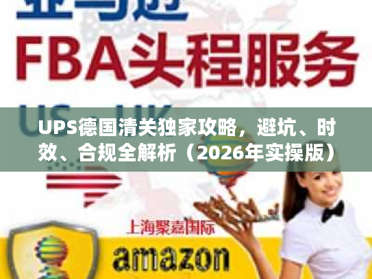 UPS德国清关独家攻略，避坑、时效、合规全解析（2026年实操版）