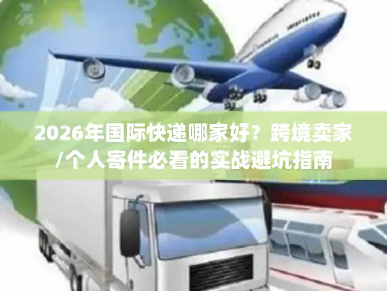 2026年国际快递哪家好？跨境卖家/个人寄件必看的实战避坑指南