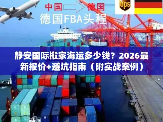 静安国际搬家海运多少钱？2026最新报价+避坑指南（附实战案例）