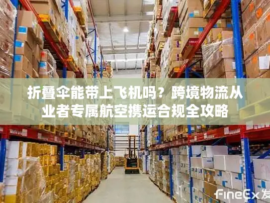 折叠伞能带上飞机吗？跨境物流从业者专属航空携运合规全攻略