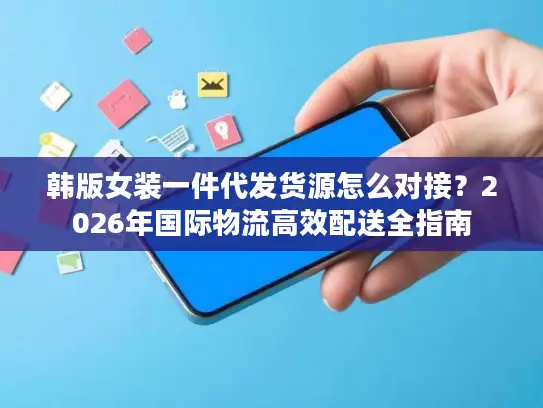 韩版女装一件代发货源怎么对接？2026年国际物流高效配送全指南