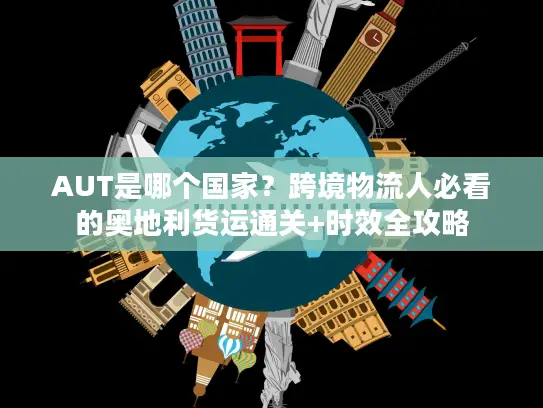 AUT是哪个国家?跨境物流人必看的奥地利货运通关+时效全攻略 AUT是哪个国家?跨境物流人必看的奥地利货运通关+时效全攻略