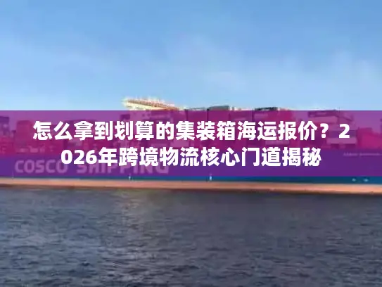 怎么拿到划算的集装箱海运报价？2026年跨境物流核心门道揭秘