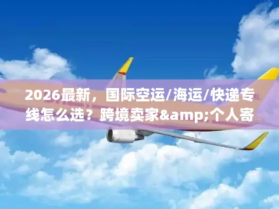 2026最新，国际空运/海运/快递专线怎么选？跨境卖家&个人寄件避坑指南