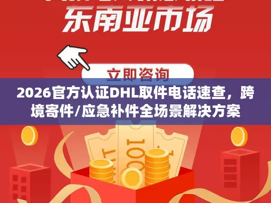2026官方认证DHL取件电话速查，跨境寄件/应急补件全场景解决方案