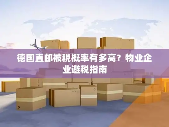 德国直邮被税概率有多高？物业企业避税指南