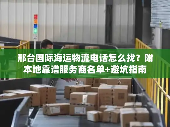 邢台国际海运物流电话怎么找？附本地靠谱服务商名单+避坑指南