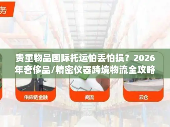 贵重物品国际托运怕丢怕损？2026年奢侈品/精密仪器跨境物流全攻略