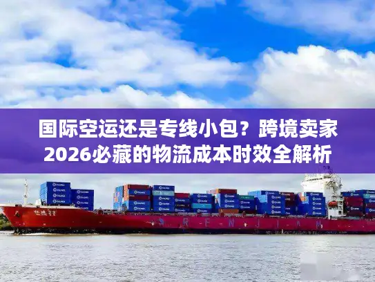 国际空运还是专线小包？跨境卖家2026必藏的物流成本时效全解析