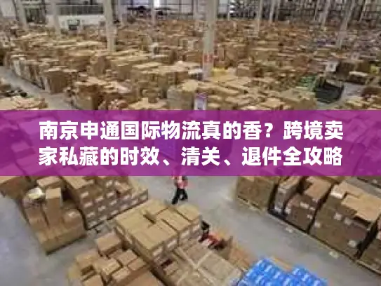 南京申通国际物流真的香?跨境卖家私藏的时效、清关、退件全攻略 南京申通国际物流真的香?跨境卖家私藏的时效、清关、退件全攻略