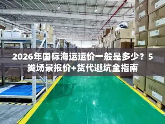 2026年国际海运运价一般是多少？5类场景报价+货代避坑全指南
