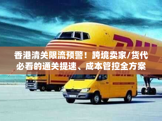 香港清关限流预警！跨境卖家/货代必看的通关提速、成本管控全方案