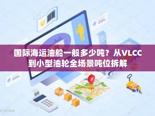 国际海运油船一般多少吨？从VLCC到小型油轮全场景吨位拆解