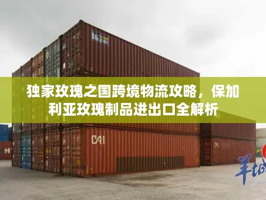 独家玫瑰之国跨境物流攻略，保加利亚玫瑰制品进出口全解析