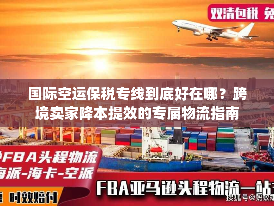 国际空运保税专线到底好在哪？跨境卖家降本提效的专属物流指南