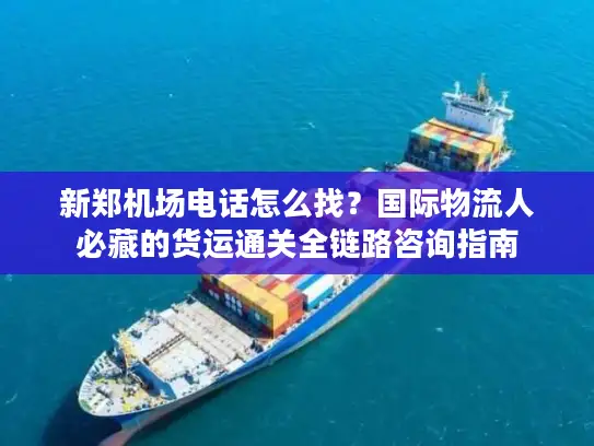 新郑机场电话怎么找？国际物流人必藏的货运通关全链路咨询指南