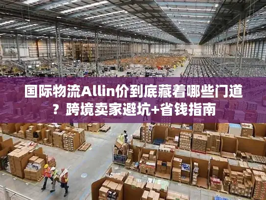 国际物流Allin价到底藏着哪些门道？跨境卖家避坑+省钱指南