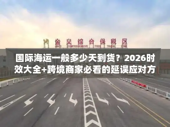 国际海运一般多少天到货？2026时效大全+跨境商家必看的延误应对方案