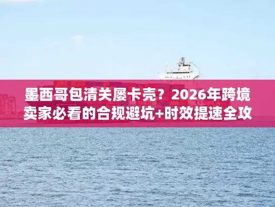 墨西哥包清关屡卡壳？2026年跨境卖家必看的合规避坑+时效提速全攻略