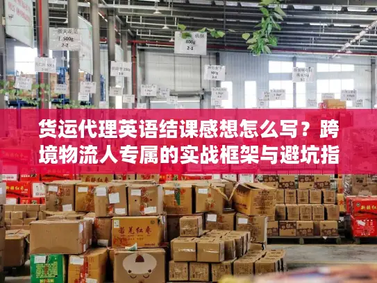 货运代理英语结课感想怎么写？跨境物流人专属的实战框架与避坑指南