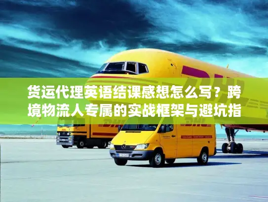 货运代理英语结课感想怎么写？跨境物流人专属的实战框架与避坑指南