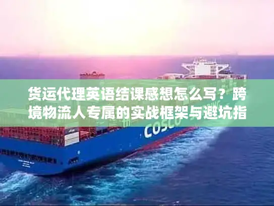 货运代理英语结课感想怎么写？跨境物流人专属的实战框架与避坑指南